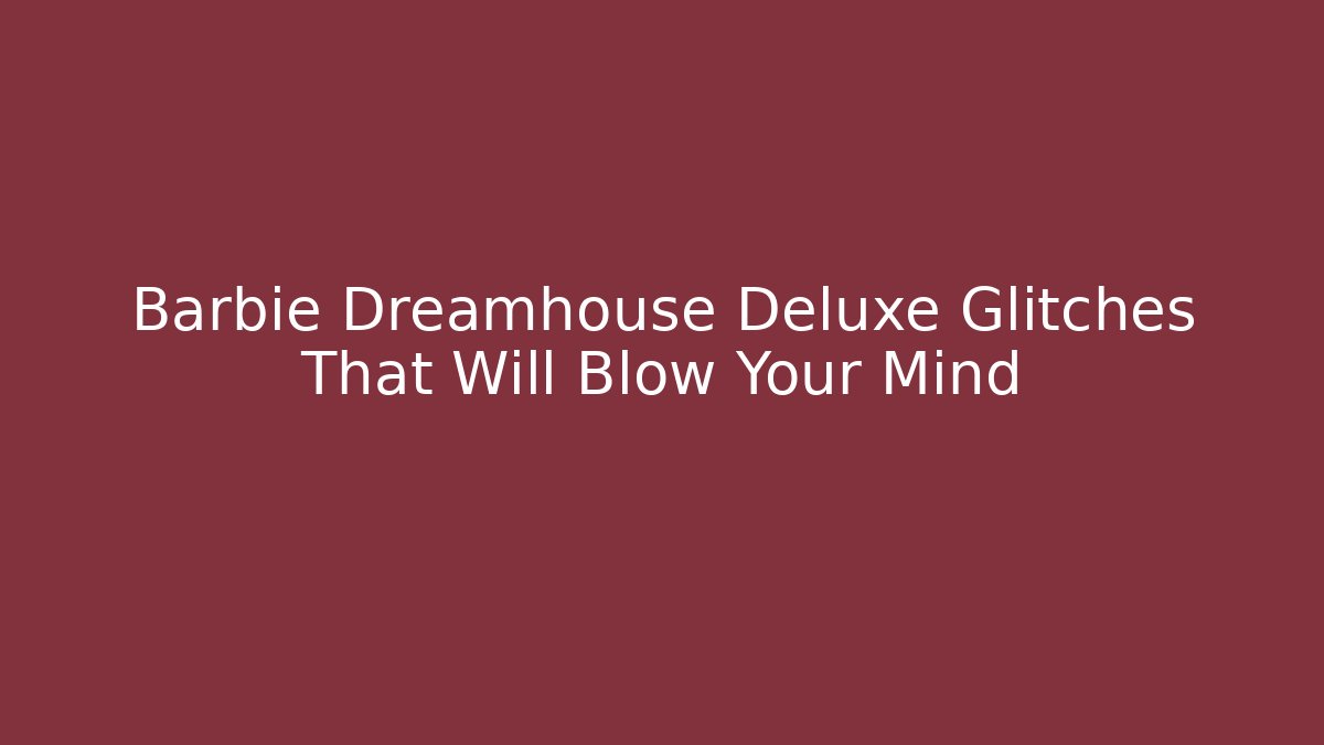 Barbie Dreamhouse Deluxe Glitches That Will Blow Your Mind