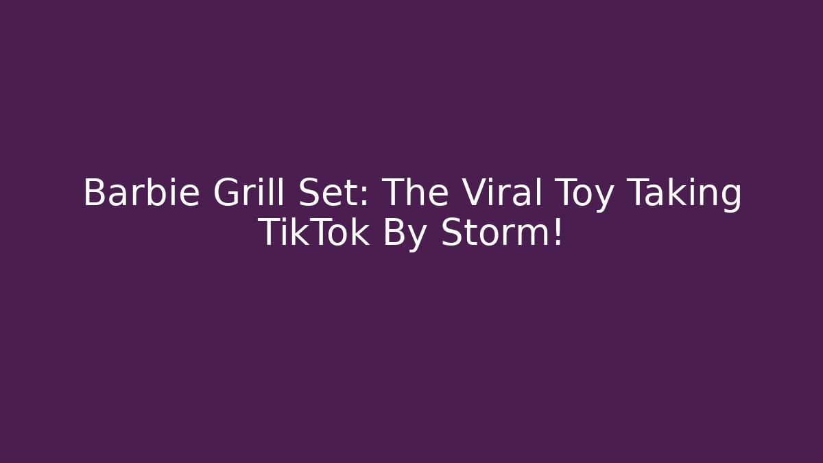 Barbie Grill Set: The Viral Toy Taking TikTok By Storm!
