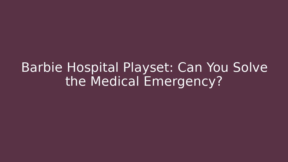 Barbie Hospital Playset: Can You Solve the Medical Emergency?