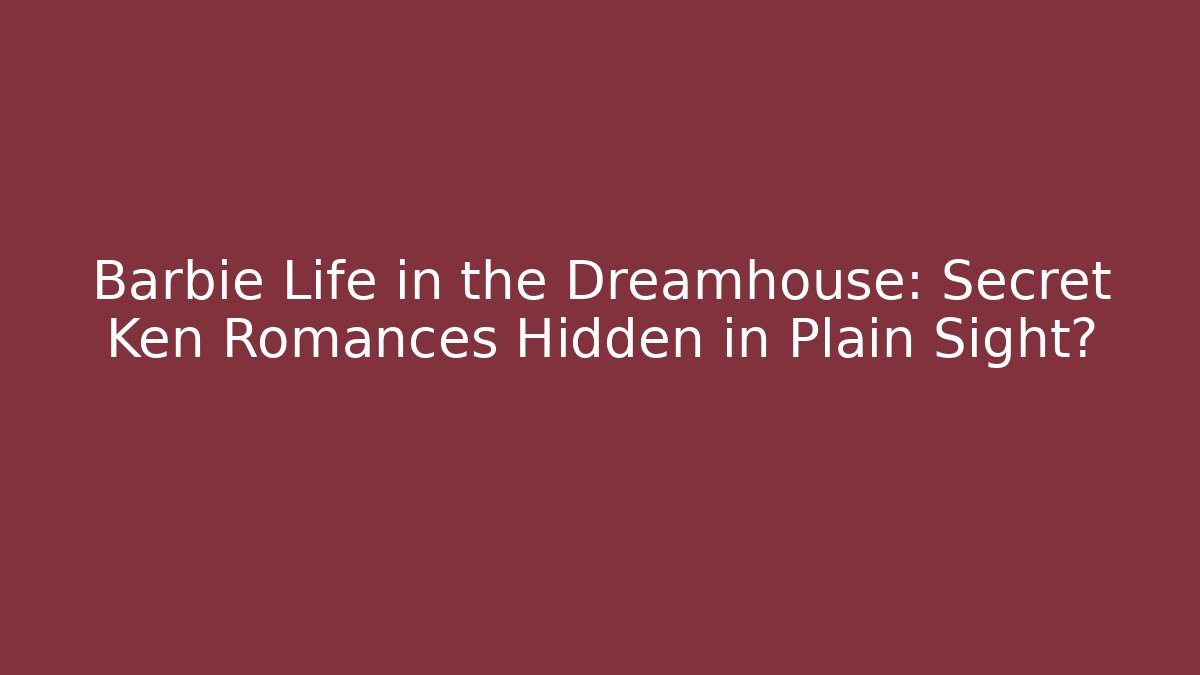 Barbie Life in the Dreamhouse: Secret Ken Romances Hidden in Plain Sight?