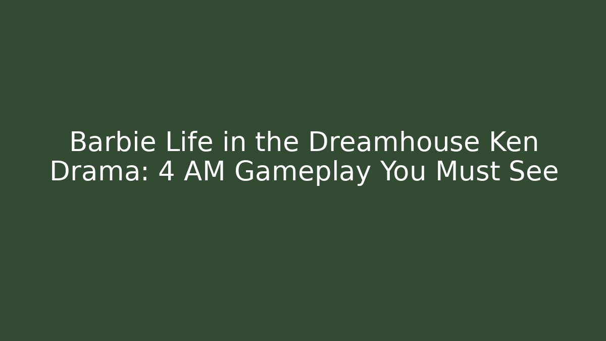 Barbie Life in the Dreamhouse Ken Drama: 4 AM Gameplay You Must See