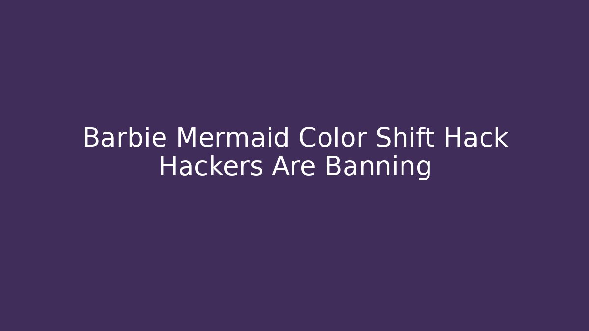 Barbie Mermaid Color Shift Hack Hackers Are Banning
