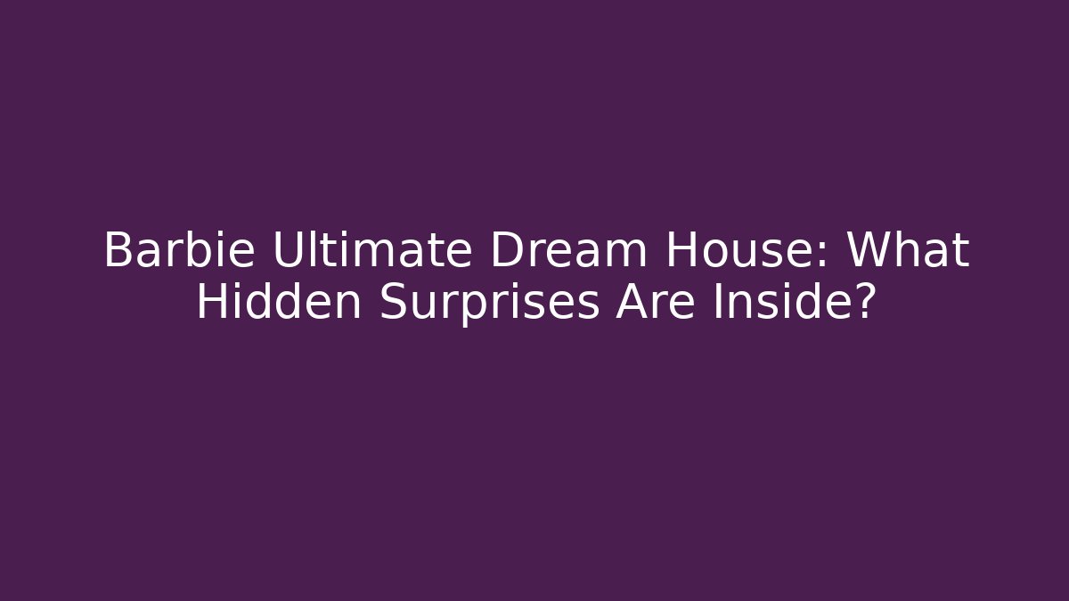Barbie Ultimate Dream House: What Hidden Surprises Are Inside?