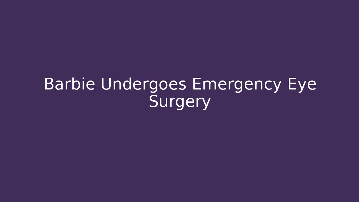 Barbie Undergoes Emergency Eye Surgery