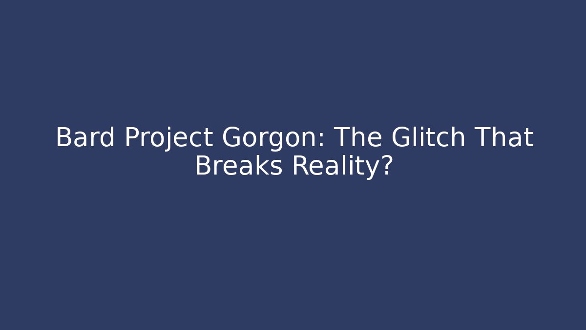 Bard Project Gorgon: The Glitch That Breaks Reality?