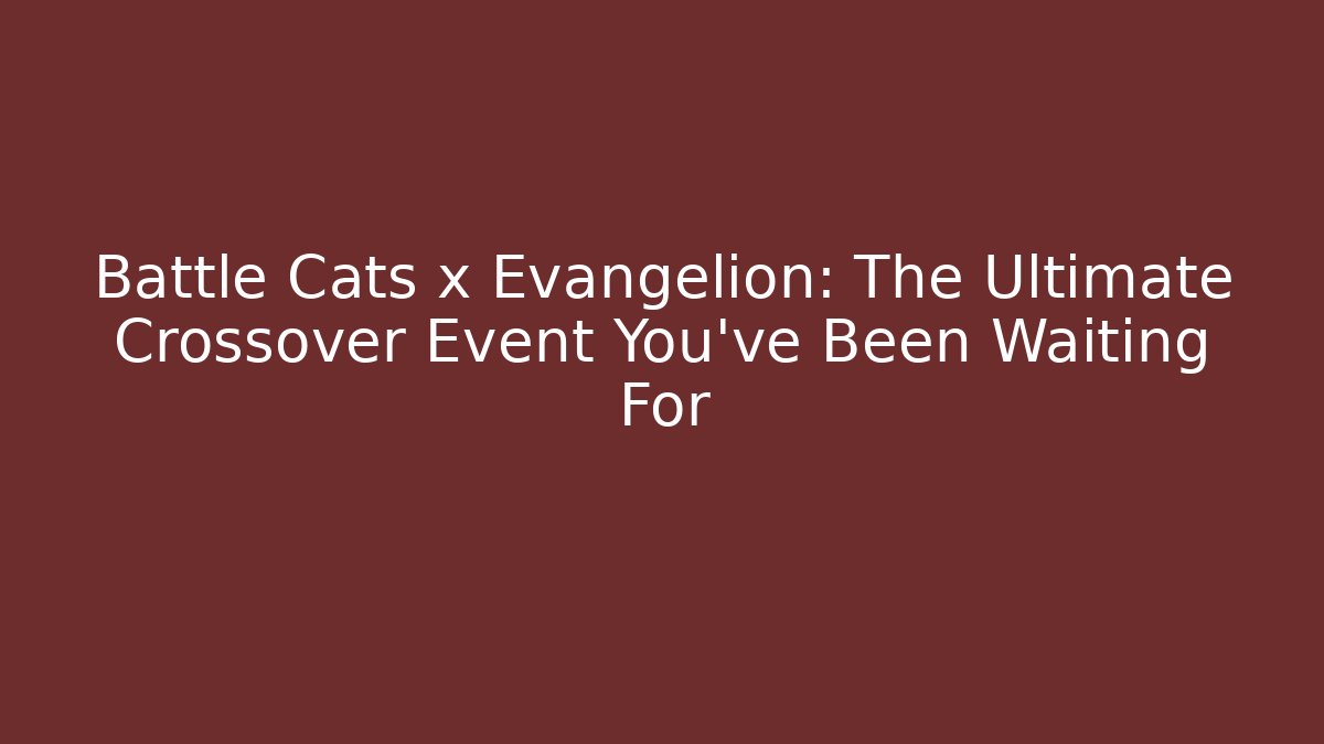 Battle Cats x Evangelion: The Ultimate Crossover Event You’ve Been Waiting For