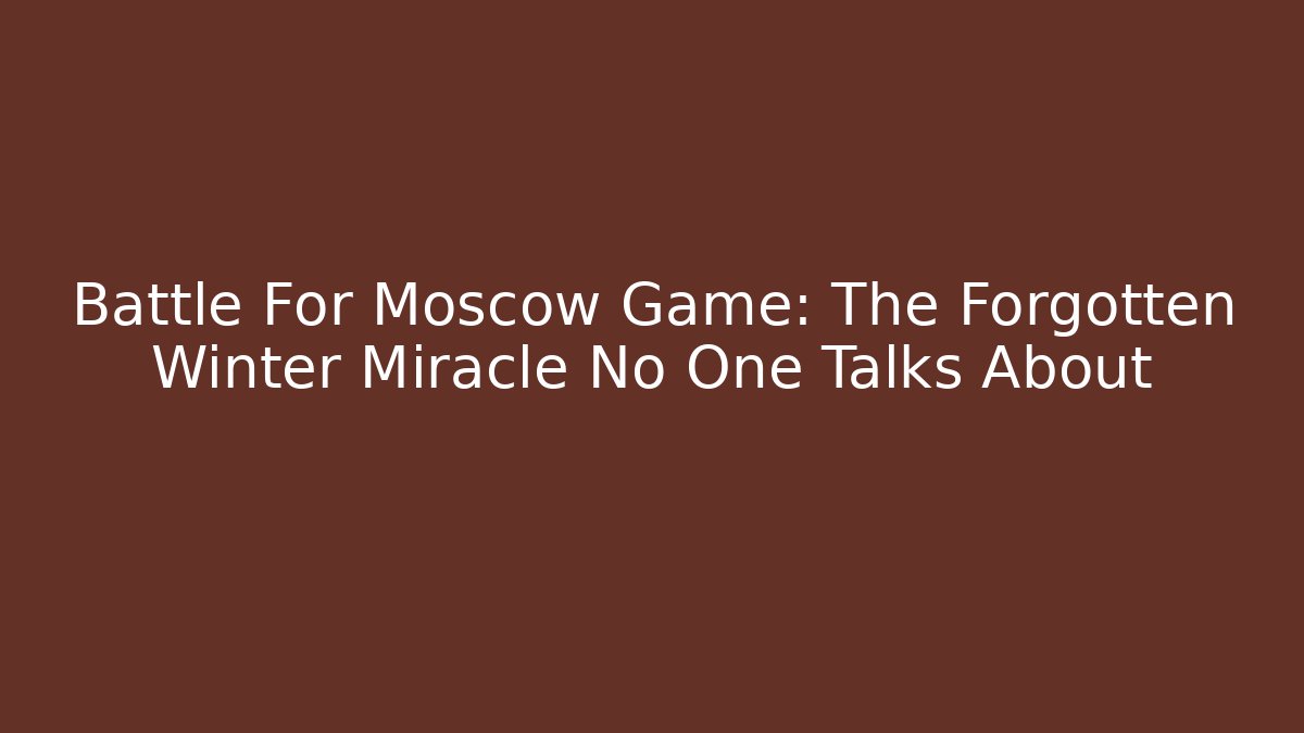 Battle For Moscow Game: The Forgotten Winter Miracle No One Talks About