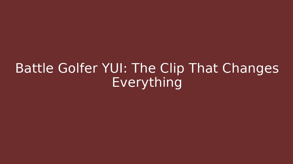 Battle Golfer YUI: The Clip That Changes Everything