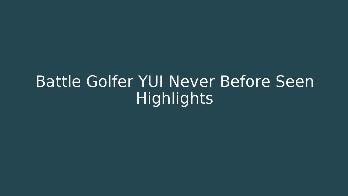 Battle Golfer YUI Never Before Seen Highlights