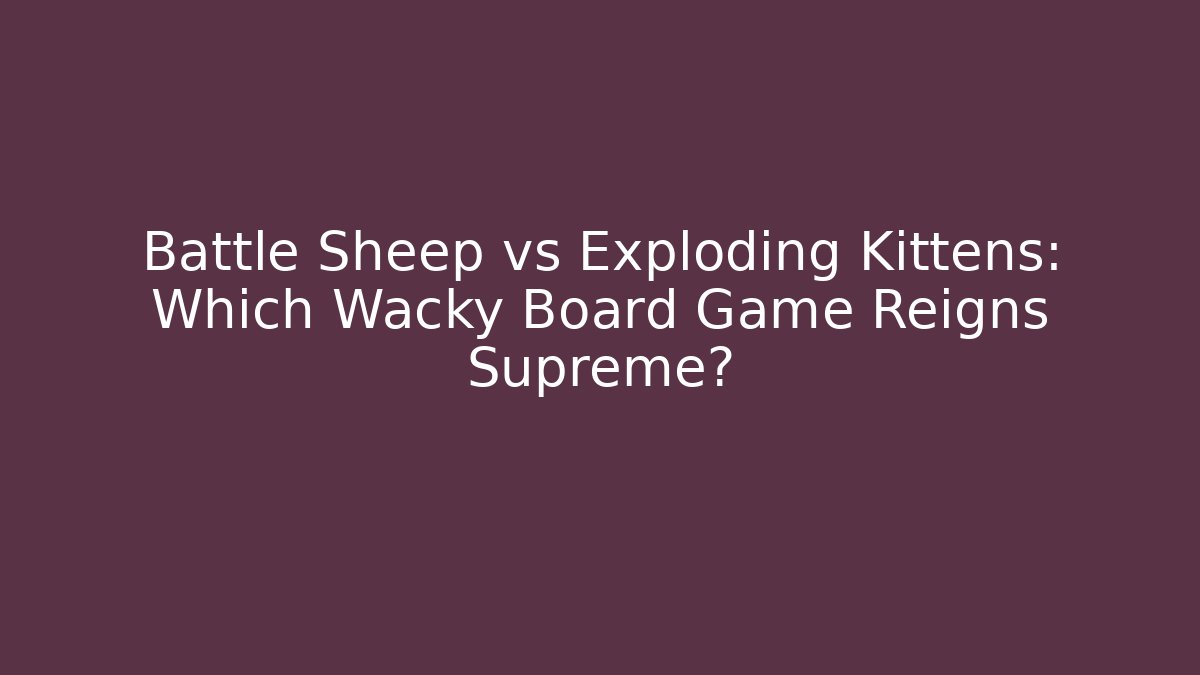 Battle Sheep vs Exploding Kittens: Which Wacky Board Game Reigns Supreme? - Boomer Naturals