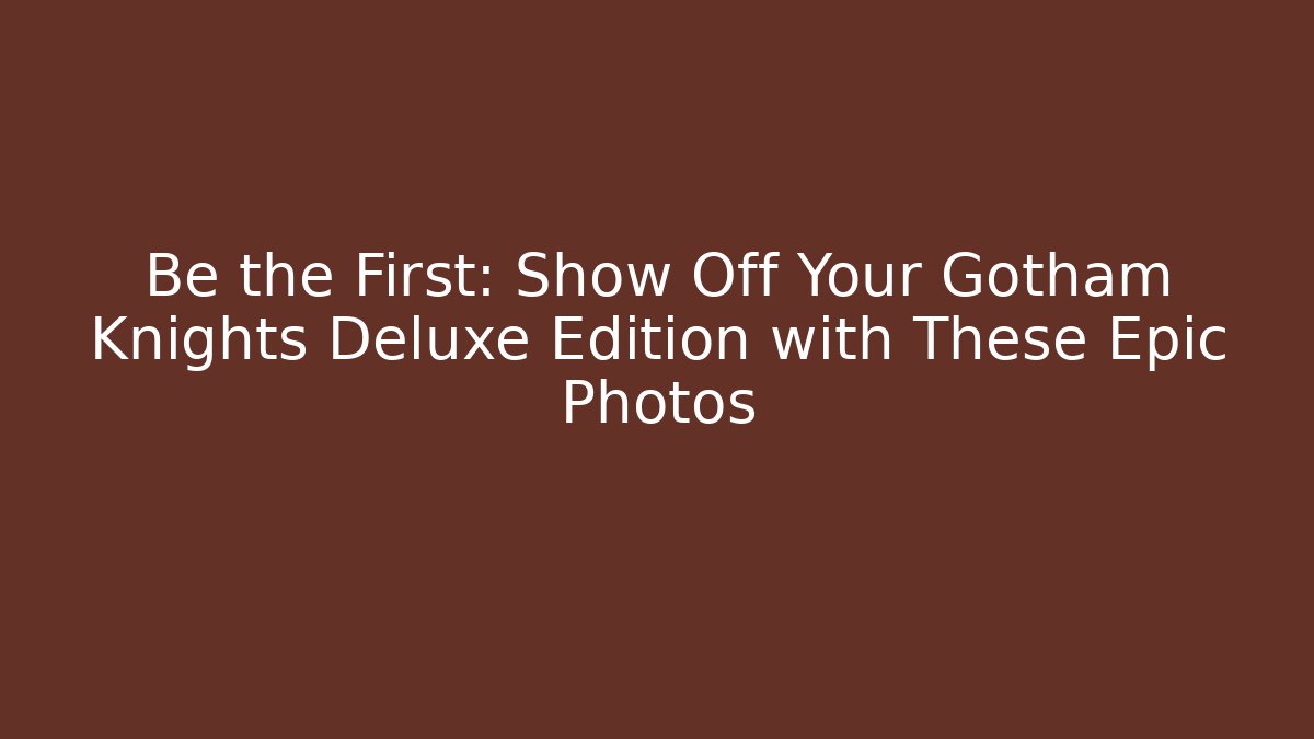 Be the First: Show Off Your Gotham Knights Deluxe Edition with These Epic Photos