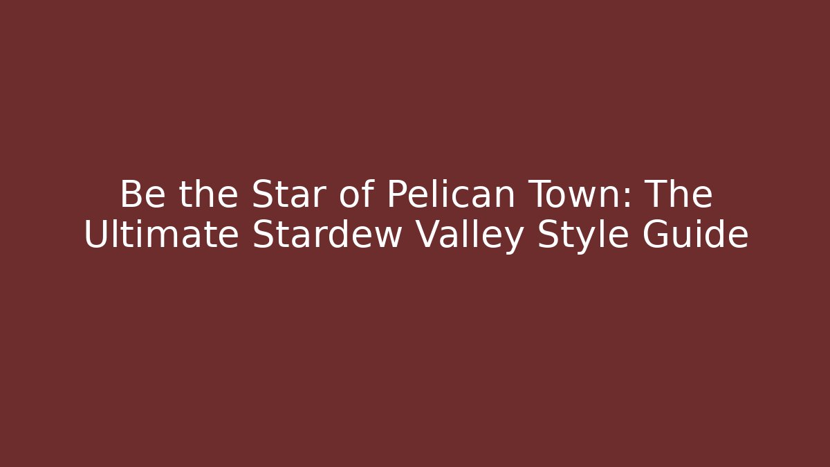 Be the Star of Pelican Town: The Ultimate Stardew Valley Style Guide