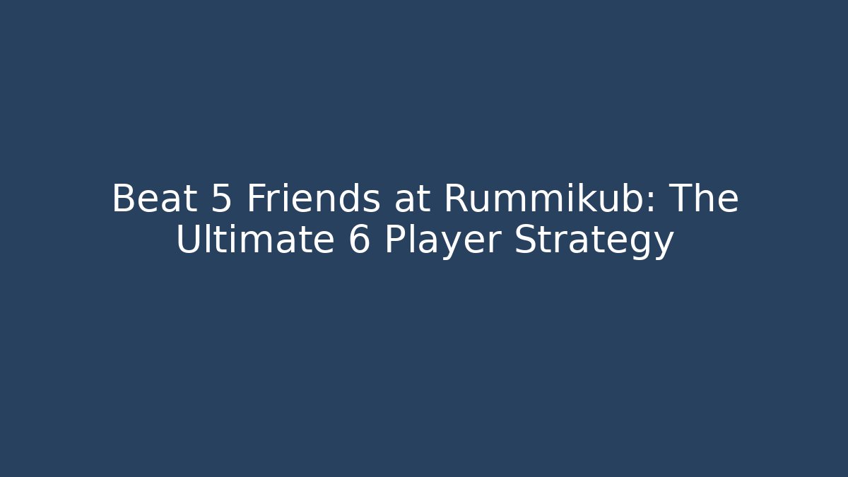 Beat 5 Friends at Rummikub: The Ultimate 6 Player Strategy