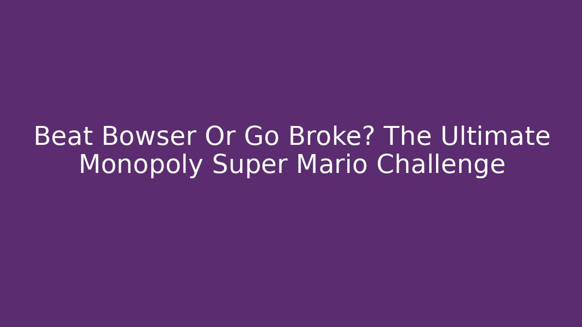 Beat Bowser Or Go Broke? The Ultimate Monopoly Super Mario Challenge