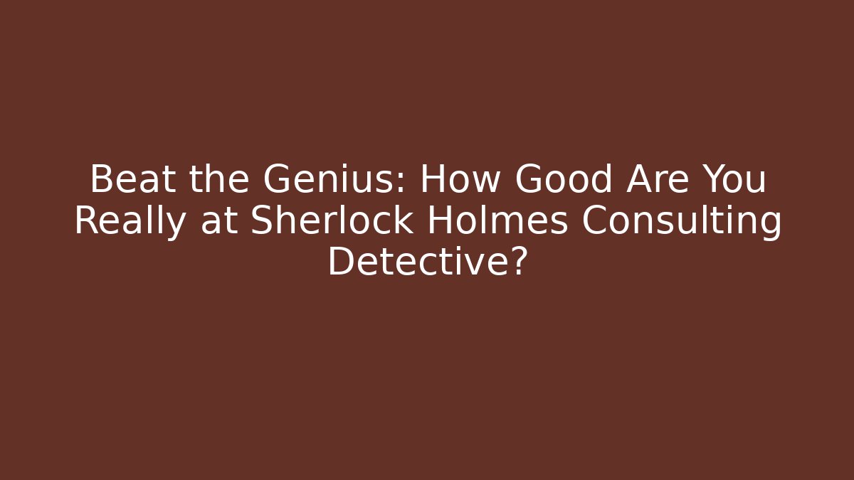 Beat the Genius: How Good Are You Really at Sherlock Holmes Consulting Detective?