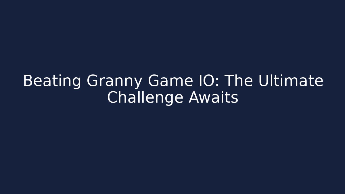 Beating Granny Game IO: The Ultimate Challenge Awaits