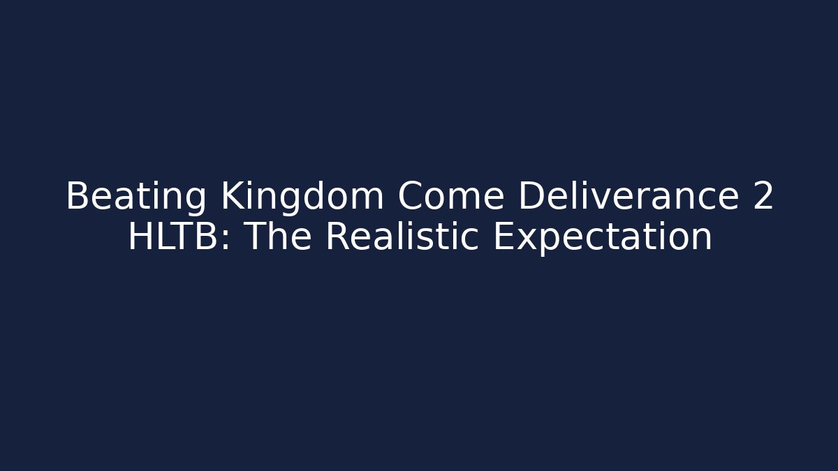 Beating Kingdom Come Deliverance 2 HLTB: The Realistic Expectation