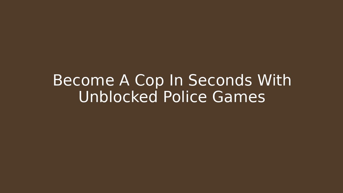 Become A Cop In Seconds With Unblocked Police Games