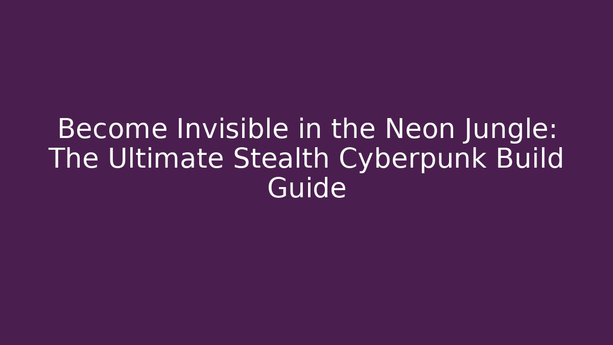 Become Invisible in the Neon Jungle: The Ultimate Stealth Cyberpunk Build Guide