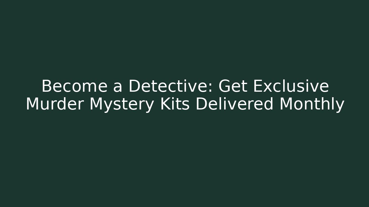 Become a Detective: Get Exclusive Murder Mystery Kits Delivered Monthly