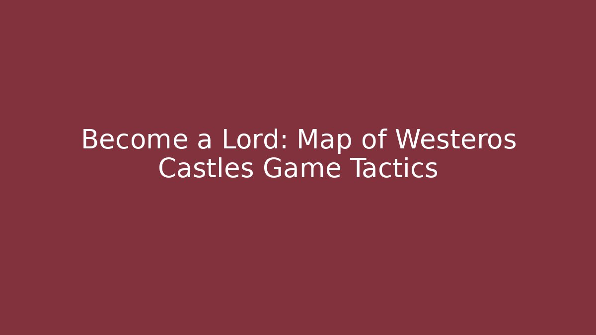 Become a Lord: Map of Westeros Castles Game Tactics