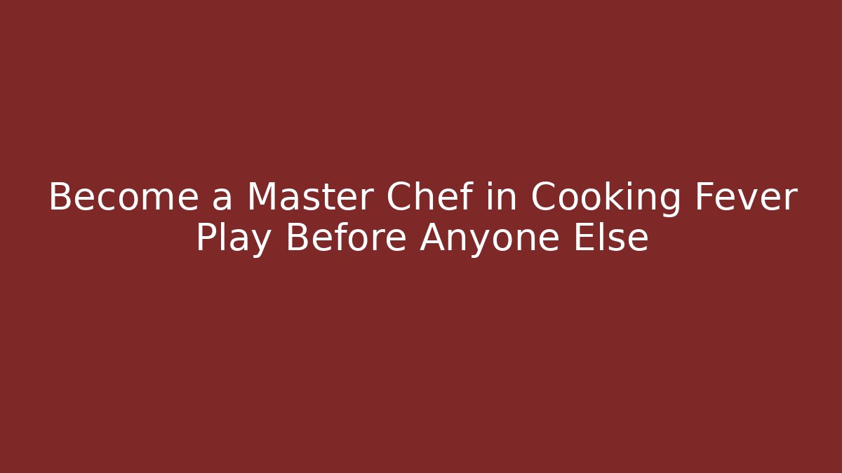 Become a Master Chef in Cooking Fever Play Before Anyone Else