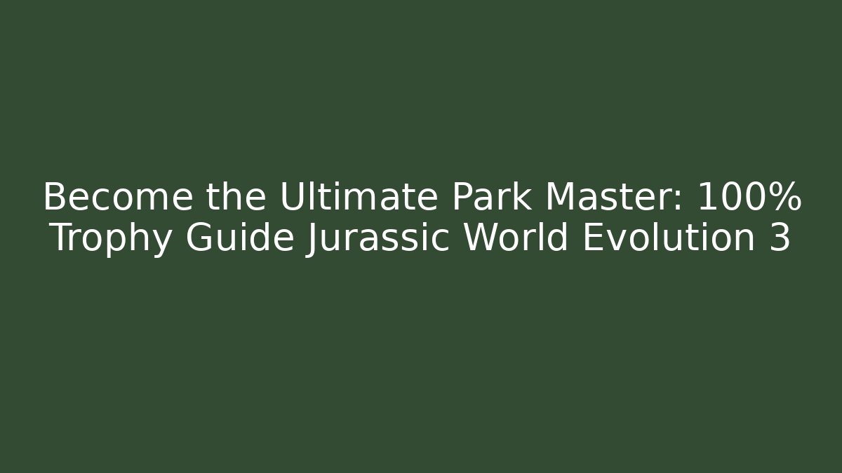 Become the Ultimate Park Master: 100% Trophy Guide Jurassic World Evolution 3