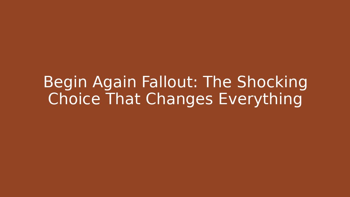 Begin Again Fallout: The Shocking Choice That Changes Everything - Boomer Naturals