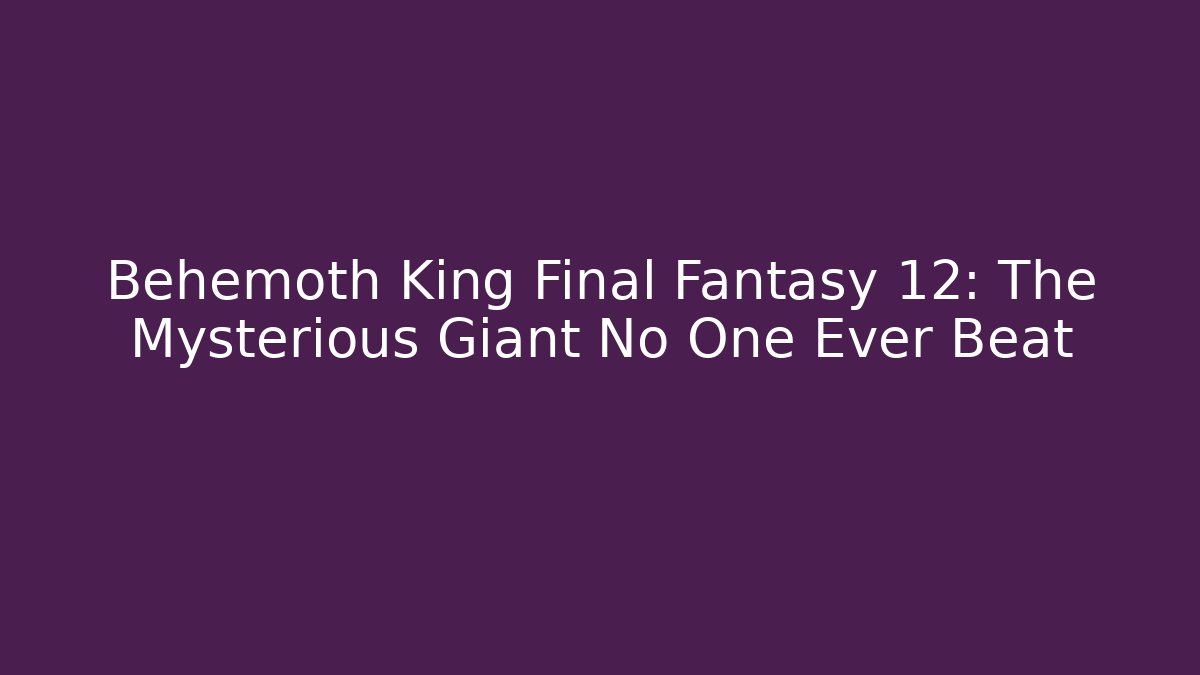 Behemoth King Final Fantasy 12: The Mysterious Giant No One Ever Beat