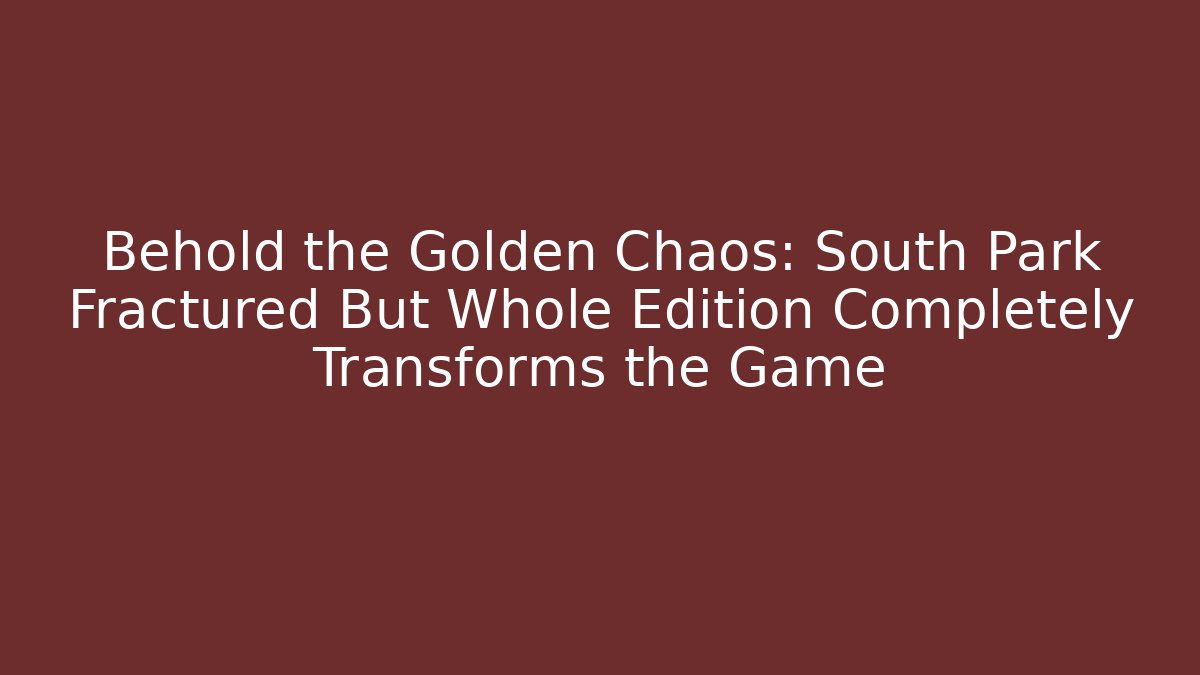 Behold the Golden Chaos: South Park Fractured But Whole Edition Completely Transforms the Game