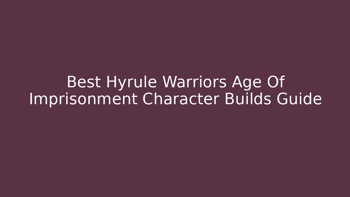 Best Hyrule Warriors Age Of Imprisonment Character Builds Guide