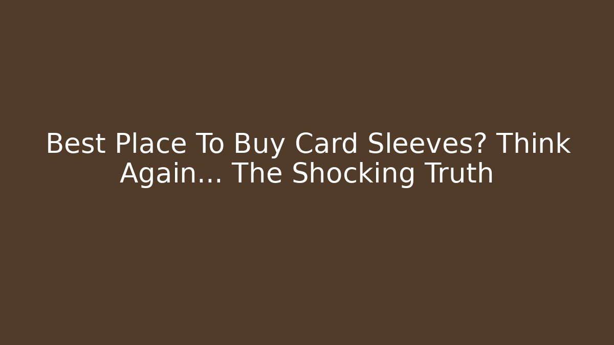 Best Place To Buy Card Sleeves? Think Again… The Shocking Truth