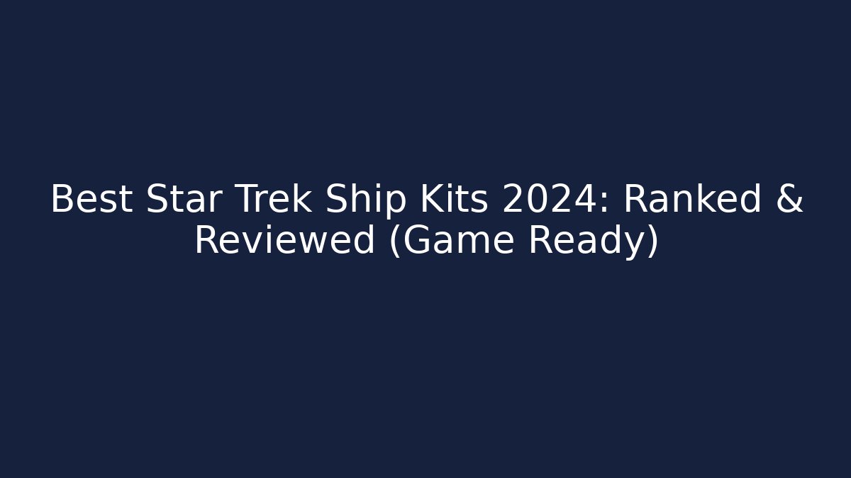Best Star Trek Ship Kits 2024: Ranked & Reviewed (Game Ready)