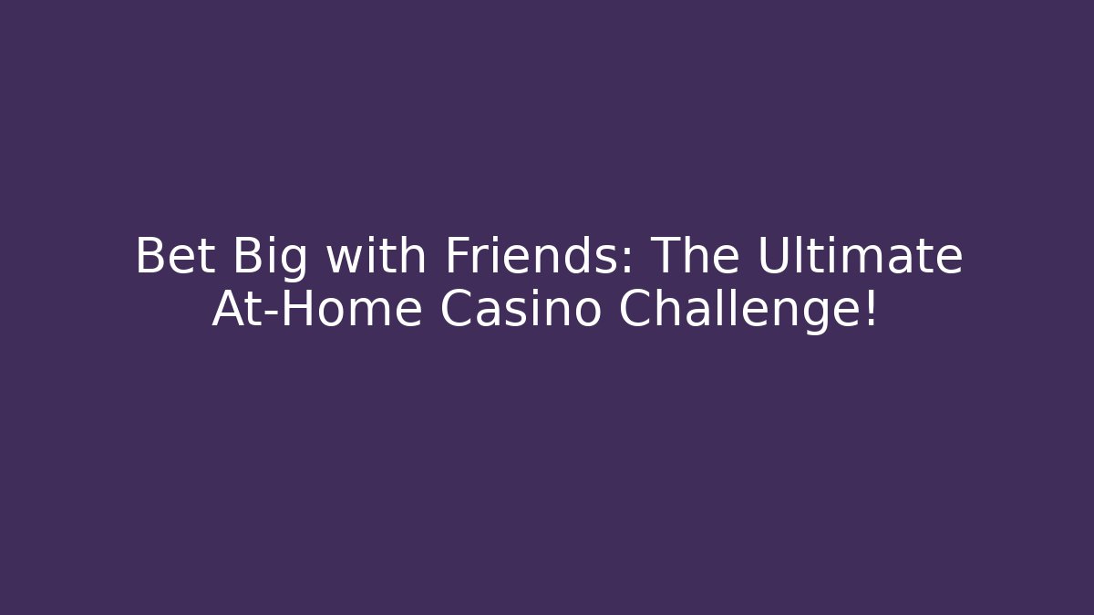 Bet Big with Friends: The Ultimate At-Home Casino Challenge!