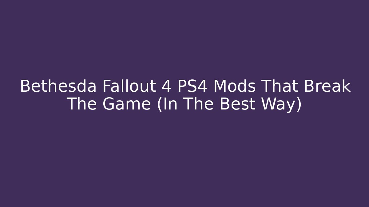 Bethesda Fallout 4 PS4 Mods That Break The Game (In The Best Way)