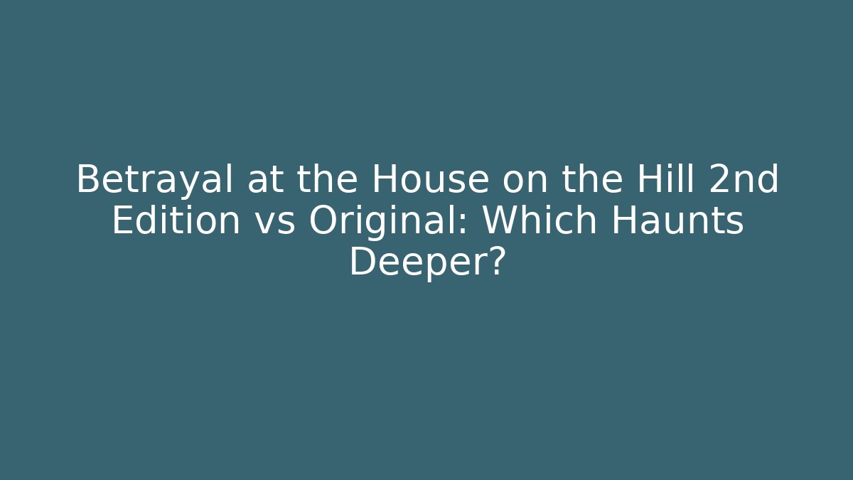 Betrayal at the House on the Hill 2nd Edition vs Original: Which Haunts Deeper?