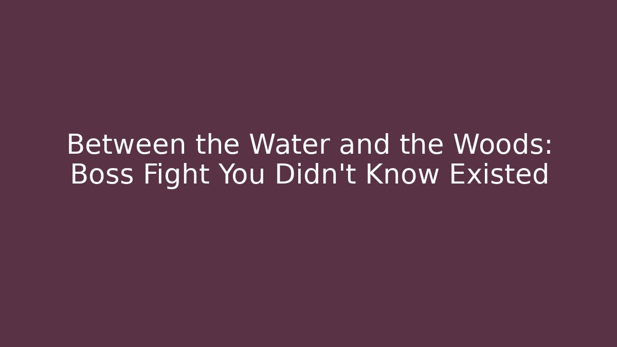Between the Water and the Woods: Boss Fight You Didn't Know Existed