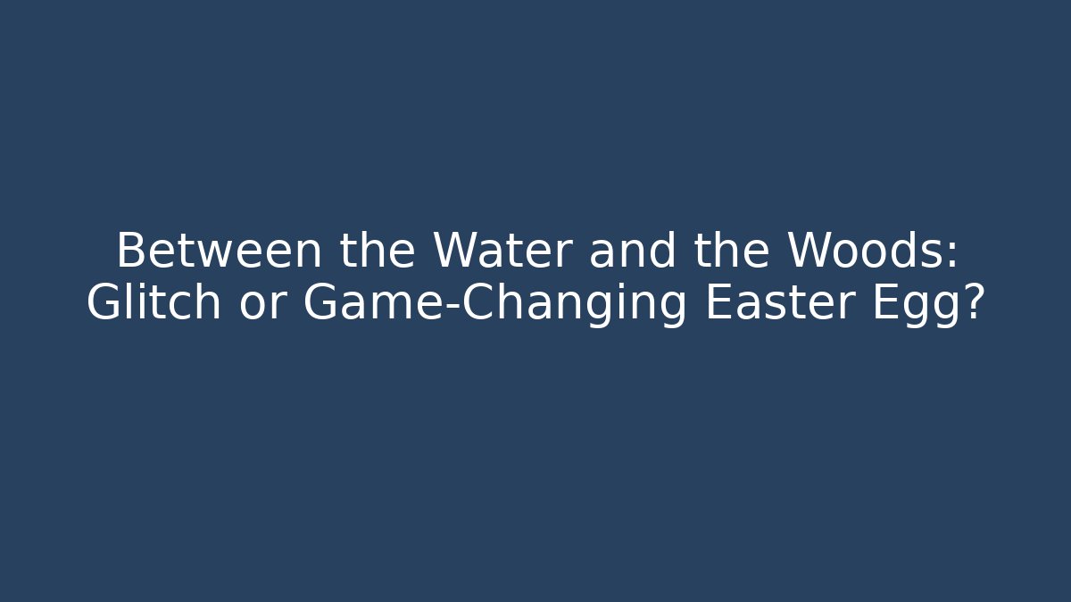 Between the Water and the Woods: Glitch or Game-Changing Easter Egg?