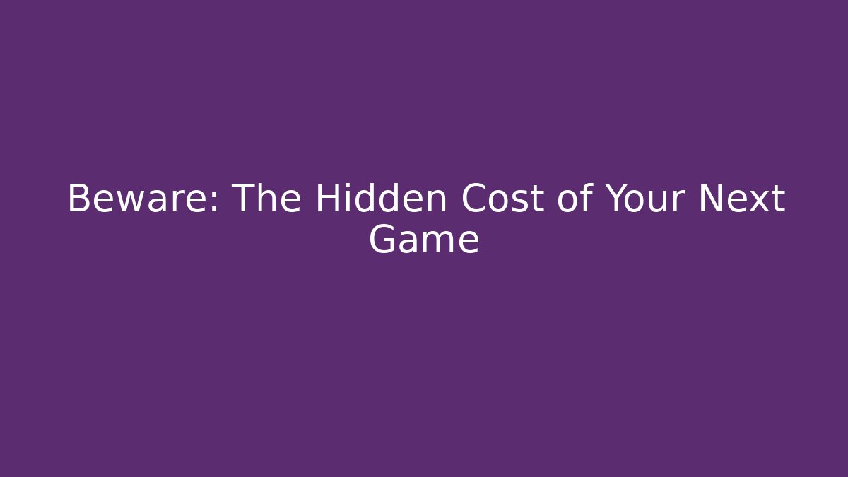Beware: The Hidden Cost of Your Next Game