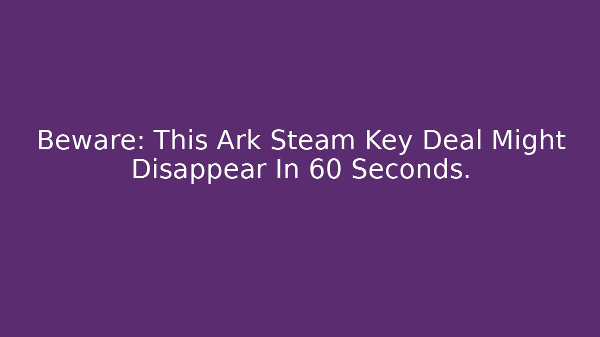 Beware: This Ark Steam Key Deal Might Disappear In 60 Seconds. - Boomer Naturals