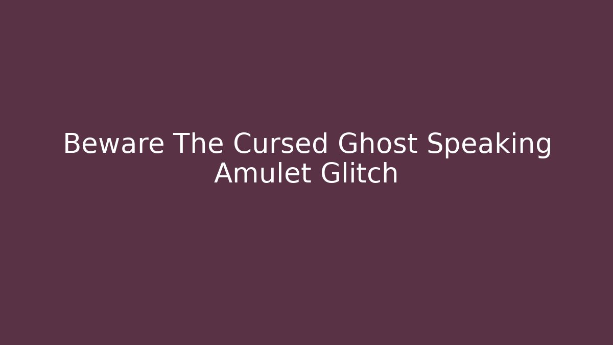 Beware The Cursed Ghost Speaking Amulet Glitch