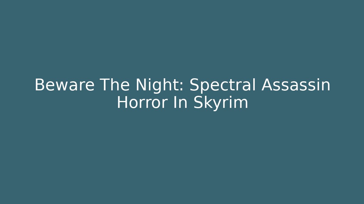 Beware The Night: Spectral Assassin Horror In Skyrim