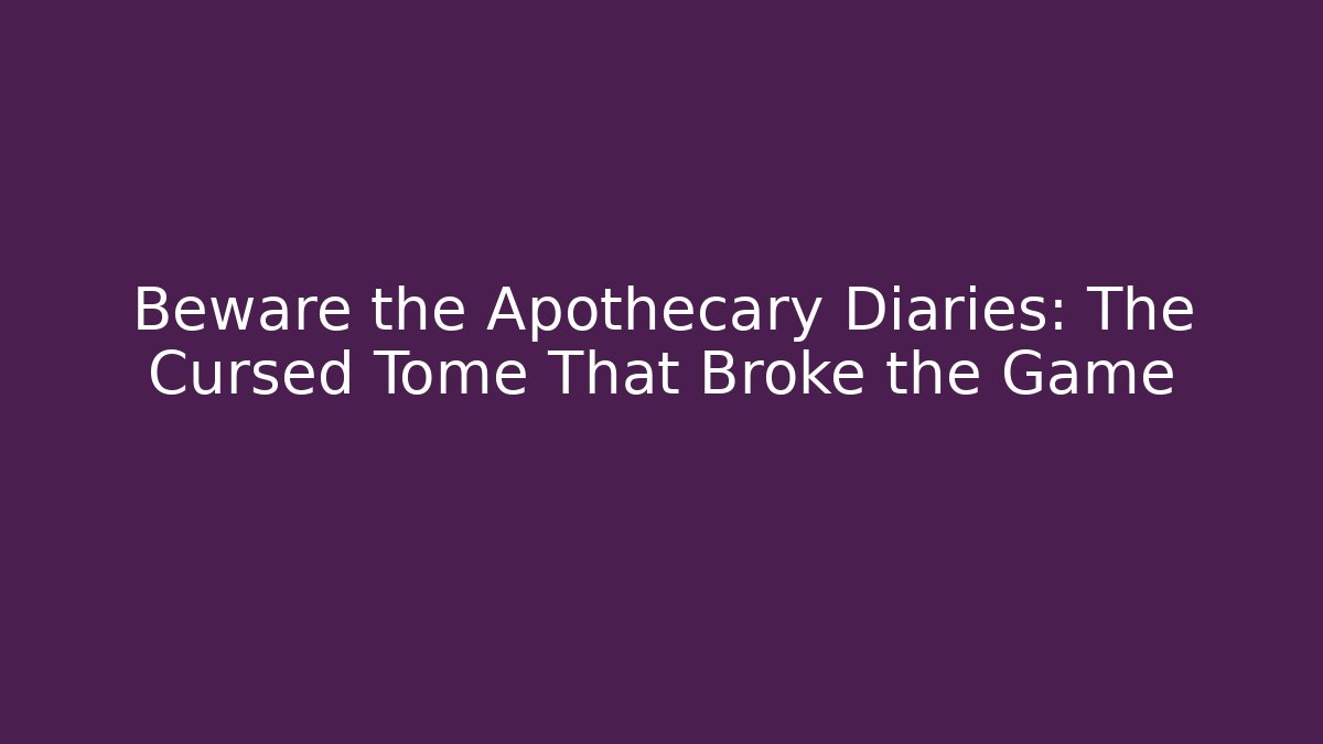 Beware the Apothecary Diaries: The Cursed Tome That Broke the Game