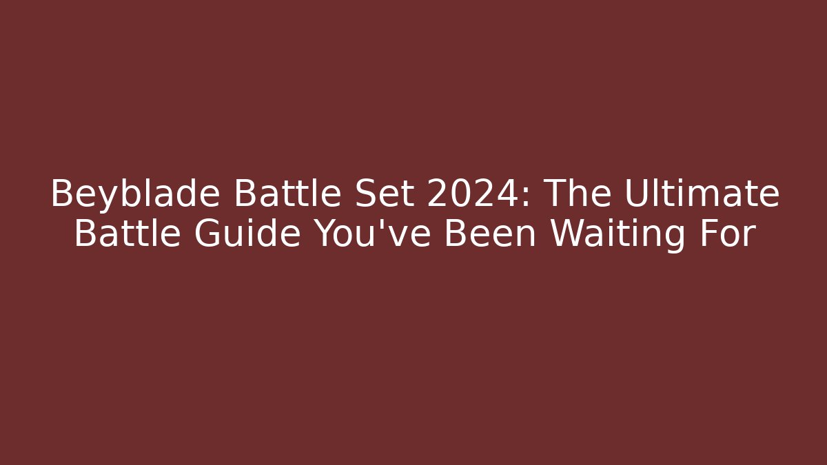 Beyblade Battle Set 2024: The Ultimate Battle Guide You’ve Been Waiting For