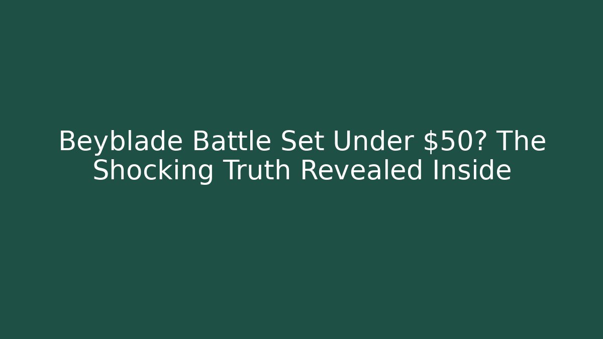 Beyblade Battle Set Under $50? The Shocking Truth Revealed Inside