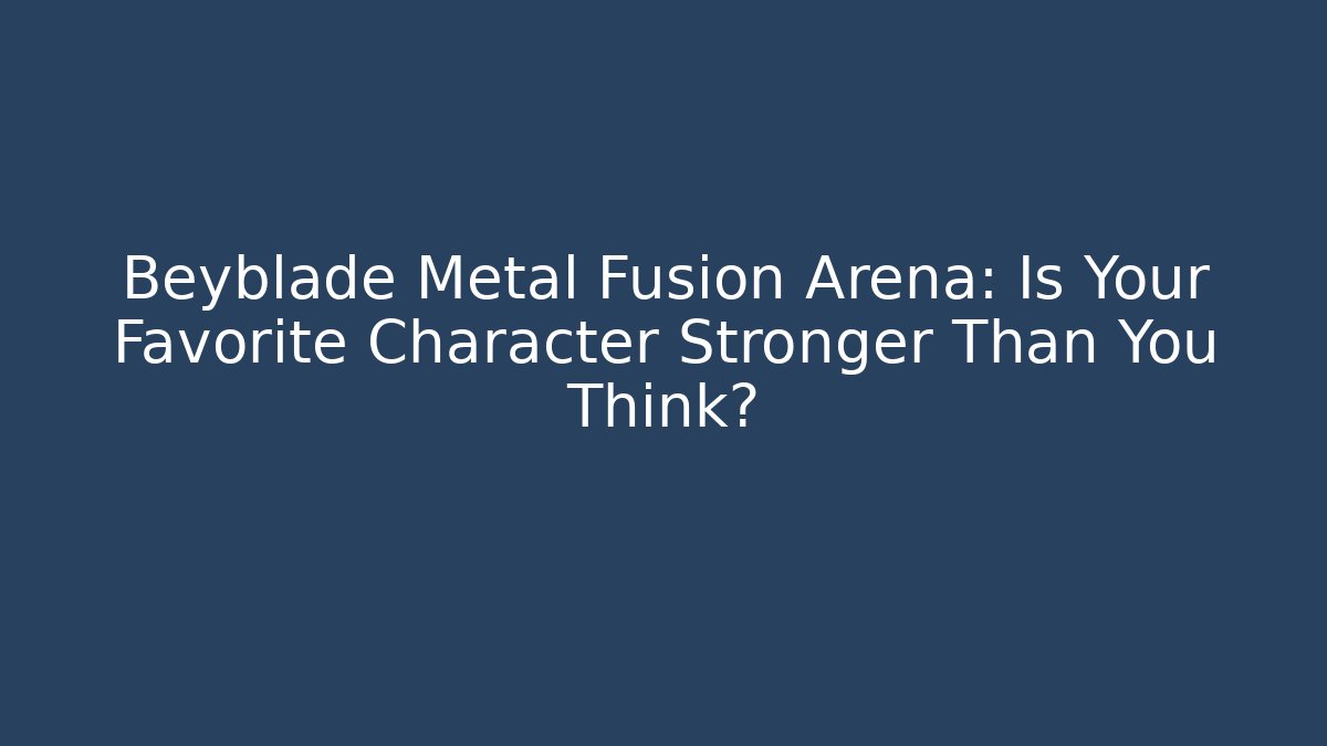 Beyblade Metal Fusion Arena: Is Your Favorite Character Stronger Than You Think?
