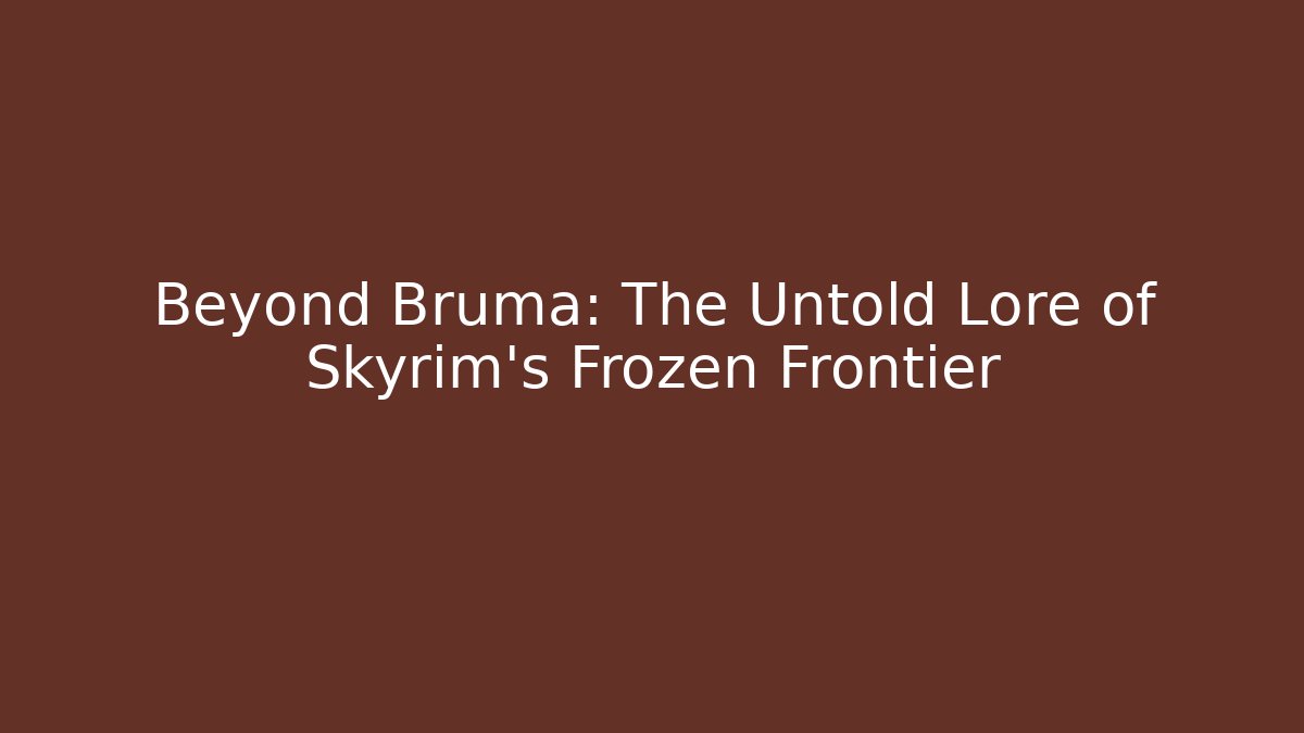Beyond Bruma: The Untold Lore of Skyrim's Frozen Frontier