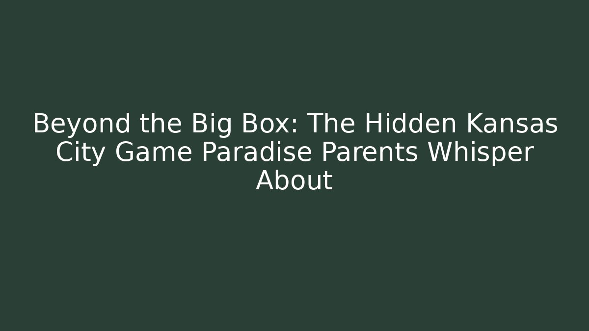 Beyond the Big Box: The Hidden Kansas City Game Paradise Parents Whisper About