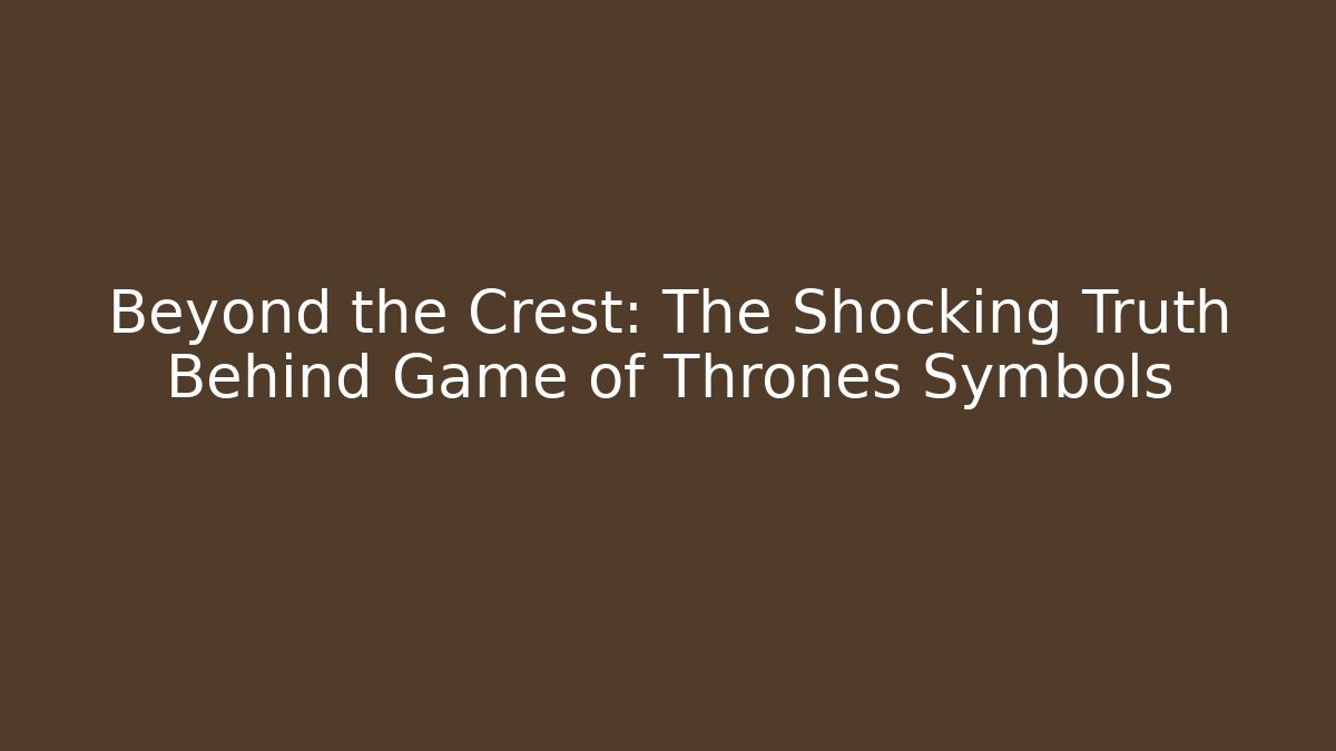 Beyond the Crest: The Shocking Truth Behind Game of Thrones Symbols