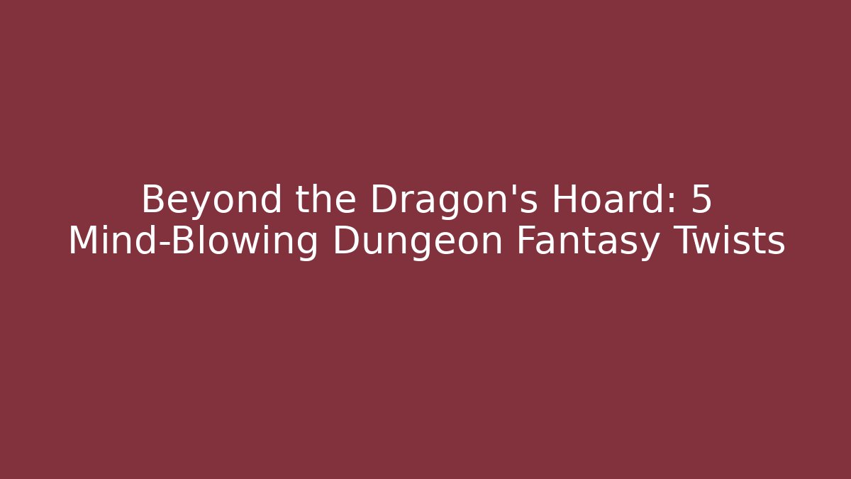 Beyond the Dragon's Hoard: 5 Mind-Blowing Dungeon Fantasy Twists